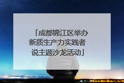 成都锦江区举办新质生产力实践者说主题沙龙活动